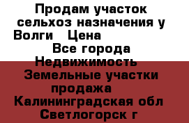Продам участок сельхоз назначения у Волги › Цена ­ 3 000 000 - Все города Недвижимость » Земельные участки продажа   . Калининградская обл.,Светлогорск г.